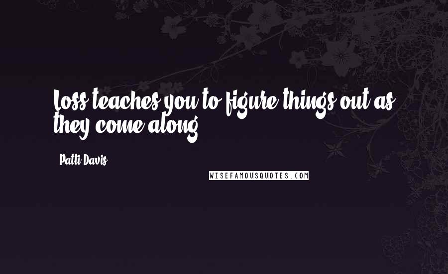 Patti Davis Quotes: Loss teaches you to figure things out as they come along.