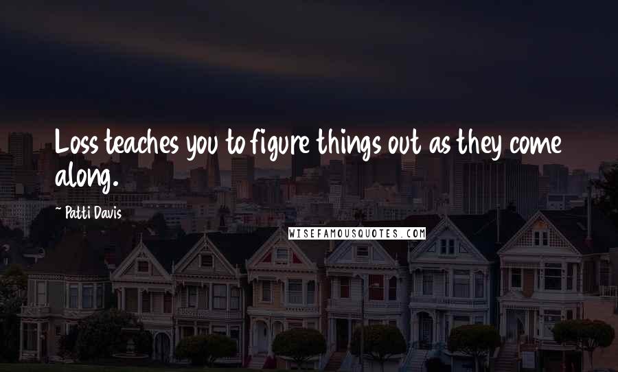 Patti Davis Quotes: Loss teaches you to figure things out as they come along.