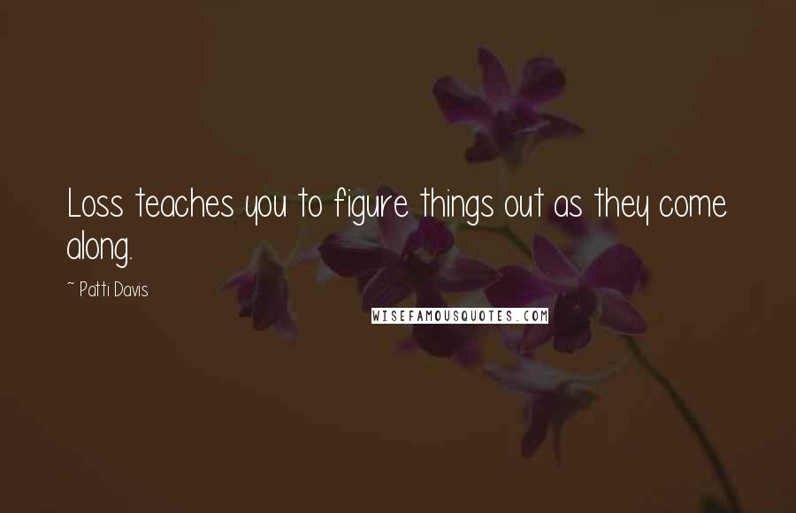 Patti Davis Quotes: Loss teaches you to figure things out as they come along.