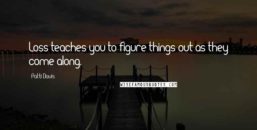 Patti Davis Quotes: Loss teaches you to figure things out as they come along.