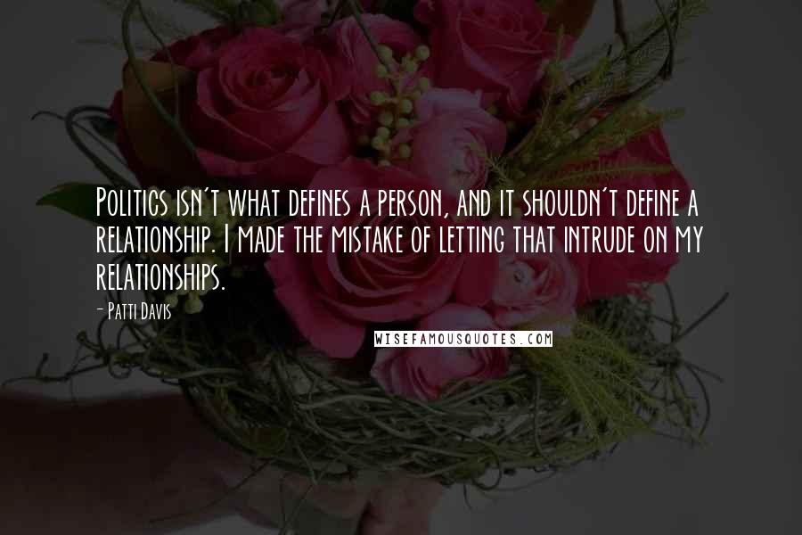 Patti Davis Quotes: Politics isn't what defines a person, and it shouldn't define a relationship. I made the mistake of letting that intrude on my relationships.