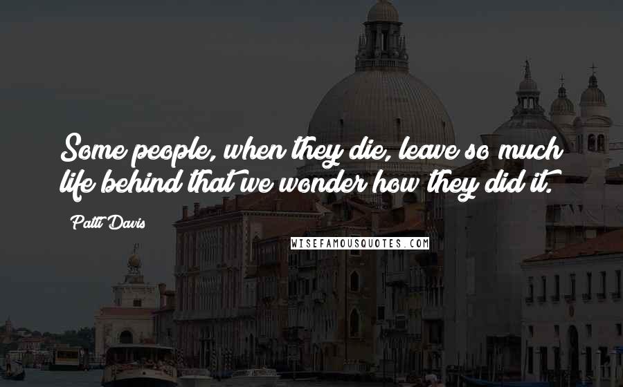 Patti Davis Quotes: Some people, when they die, leave so much life behind that we wonder how they did it.