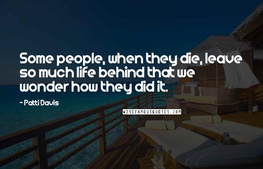 Patti Davis Quotes: Some people, when they die, leave so much life behind that we wonder how they did it.