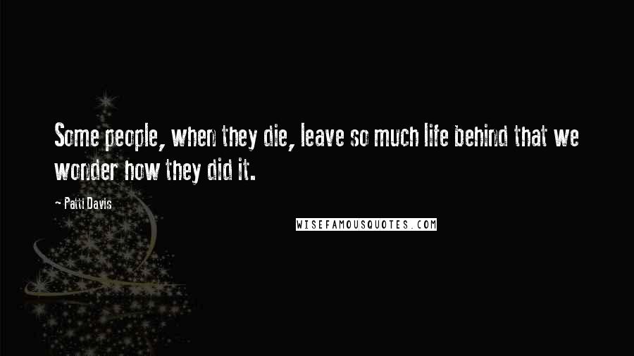 Patti Davis Quotes: Some people, when they die, leave so much life behind that we wonder how they did it.