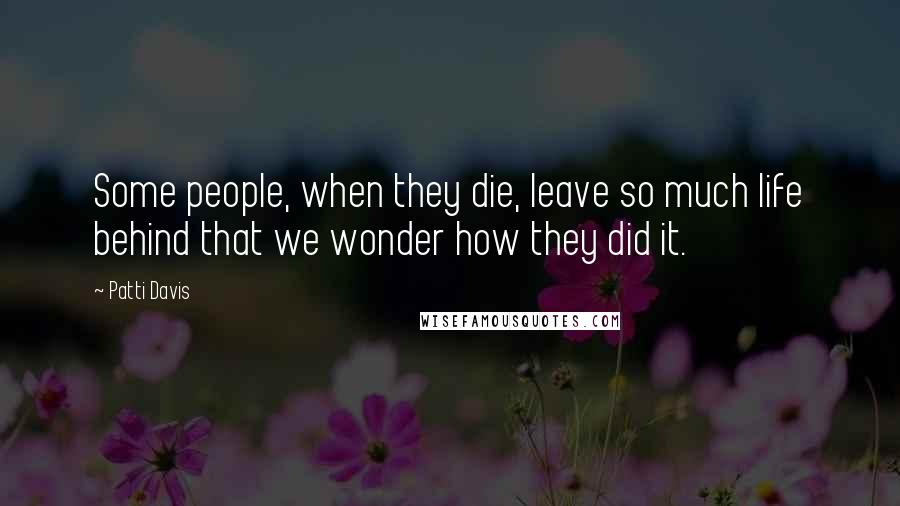 Patti Davis Quotes: Some people, when they die, leave so much life behind that we wonder how they did it.