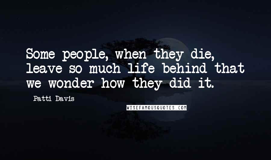 Patti Davis Quotes: Some people, when they die, leave so much life behind that we wonder how they did it.