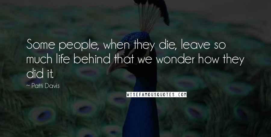 Patti Davis Quotes: Some people, when they die, leave so much life behind that we wonder how they did it.