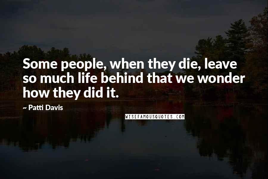 Patti Davis Quotes: Some people, when they die, leave so much life behind that we wonder how they did it.