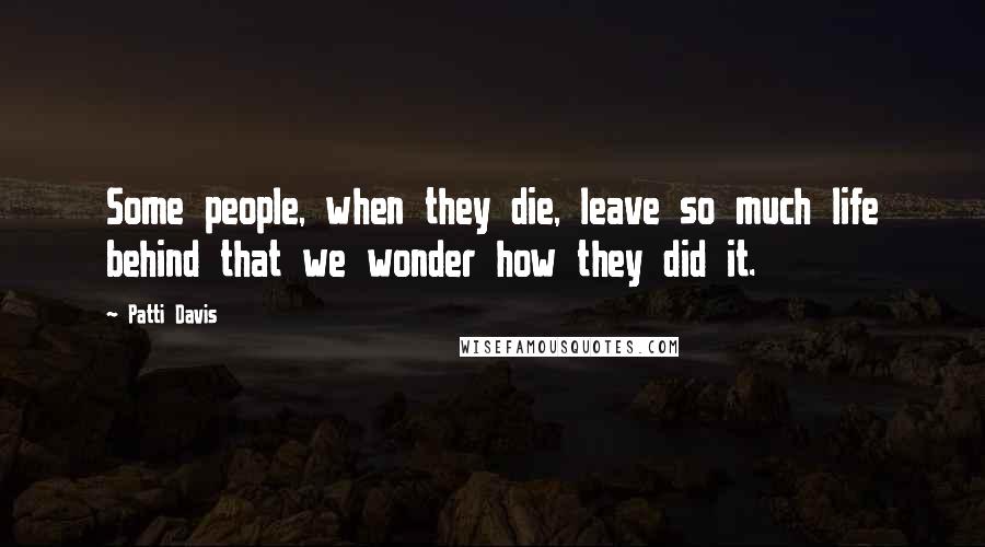 Patti Davis Quotes: Some people, when they die, leave so much life behind that we wonder how they did it.