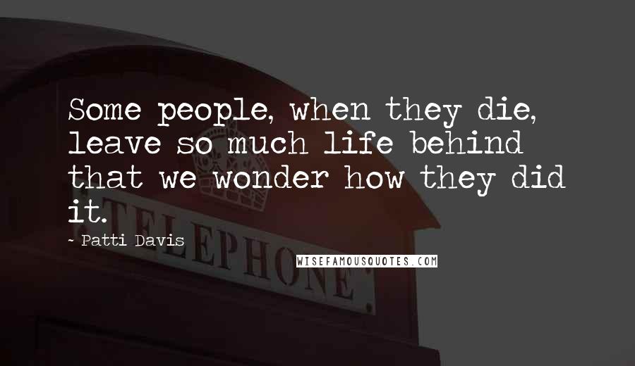 Patti Davis Quotes: Some people, when they die, leave so much life behind that we wonder how they did it.