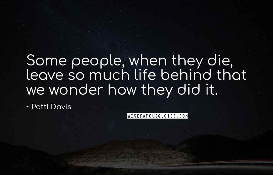 Patti Davis Quotes: Some people, when they die, leave so much life behind that we wonder how they did it.