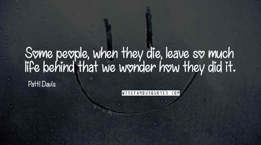 Patti Davis Quotes: Some people, when they die, leave so much life behind that we wonder how they did it.