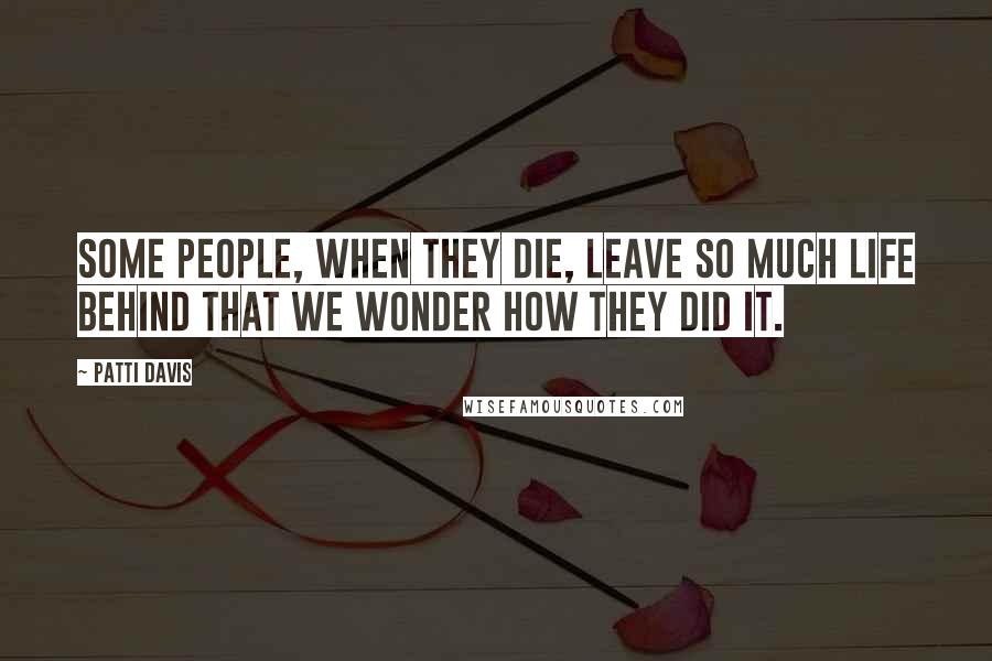 Patti Davis Quotes: Some people, when they die, leave so much life behind that we wonder how they did it.