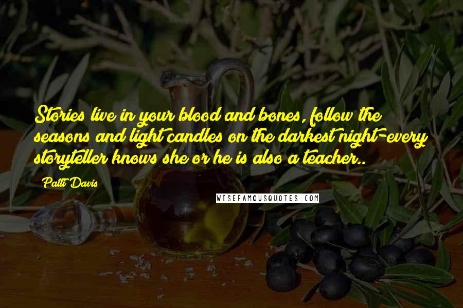 Patti Davis Quotes: Stories live in your blood and bones, follow the seasons and light candles on the darkest night-every storyteller knows she or he is also a teacher..