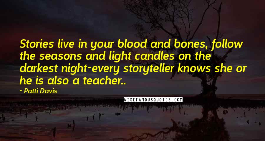 Patti Davis Quotes: Stories live in your blood and bones, follow the seasons and light candles on the darkest night-every storyteller knows she or he is also a teacher..