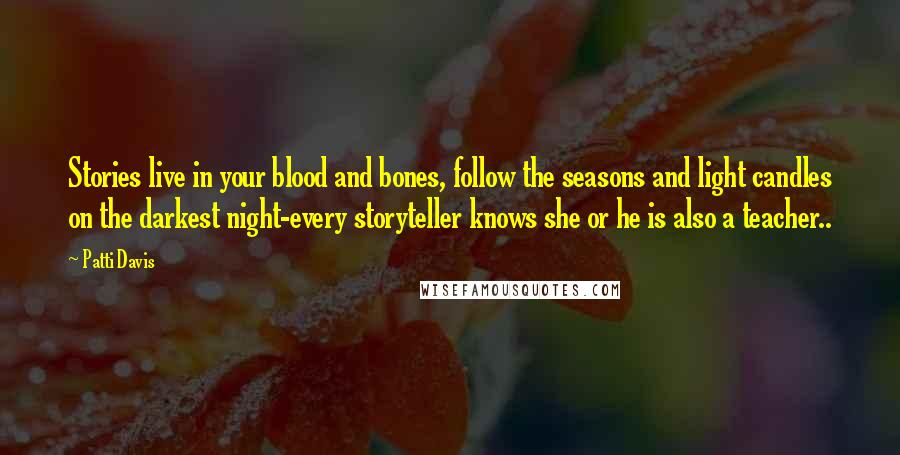 Patti Davis Quotes: Stories live in your blood and bones, follow the seasons and light candles on the darkest night-every storyteller knows she or he is also a teacher..