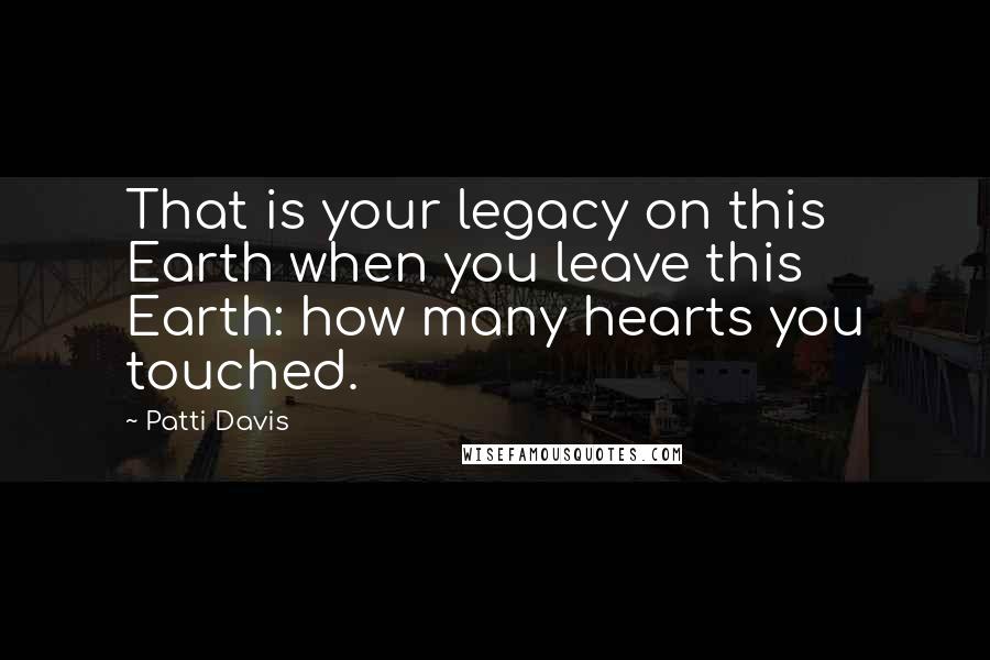 Patti Davis Quotes: That is your legacy on this Earth when you leave this Earth: how many hearts you touched.