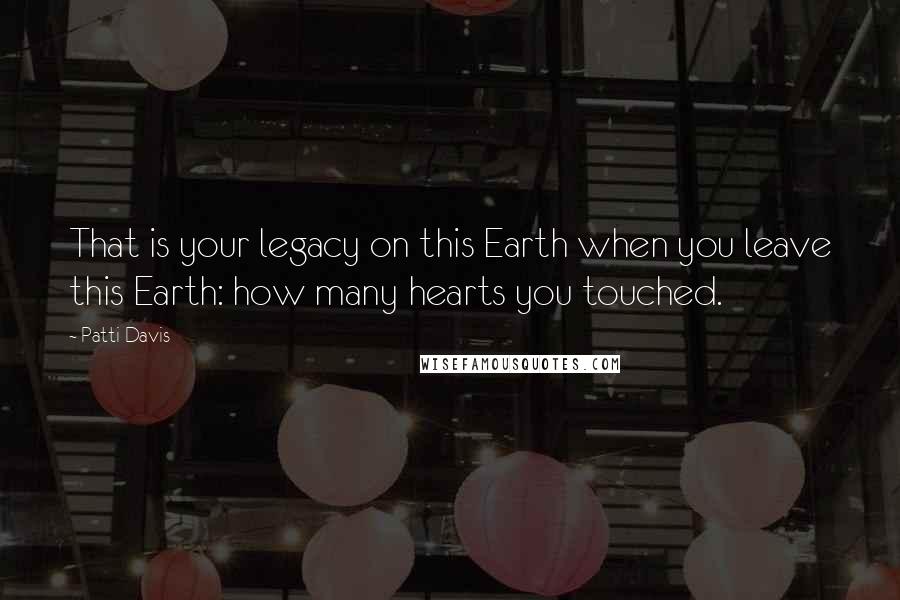 Patti Davis Quotes: That is your legacy on this Earth when you leave this Earth: how many hearts you touched.