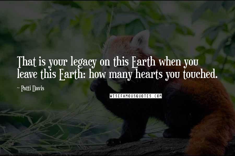 Patti Davis Quotes: That is your legacy on this Earth when you leave this Earth: how many hearts you touched.