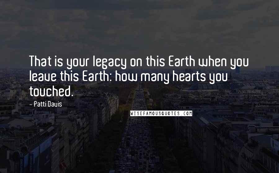 Patti Davis Quotes: That is your legacy on this Earth when you leave this Earth: how many hearts you touched.