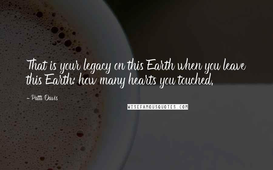 Patti Davis Quotes: That is your legacy on this Earth when you leave this Earth: how many hearts you touched.