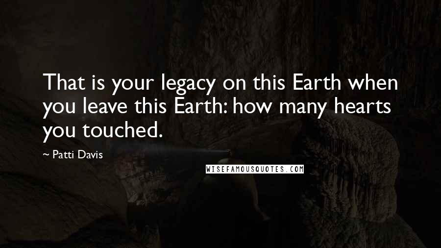 Patti Davis Quotes: That is your legacy on this Earth when you leave this Earth: how many hearts you touched.