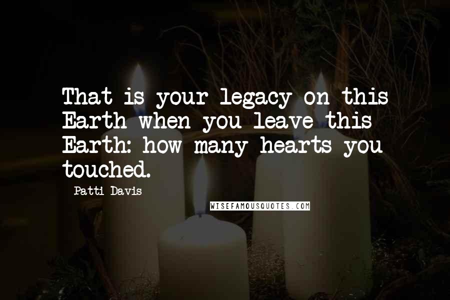 Patti Davis Quotes: That is your legacy on this Earth when you leave this Earth: how many hearts you touched.