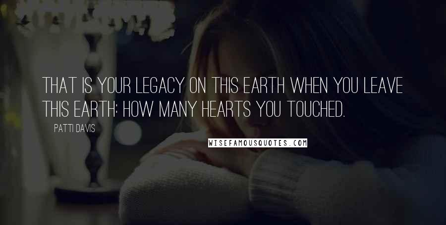 Patti Davis Quotes: That is your legacy on this Earth when you leave this Earth: how many hearts you touched.