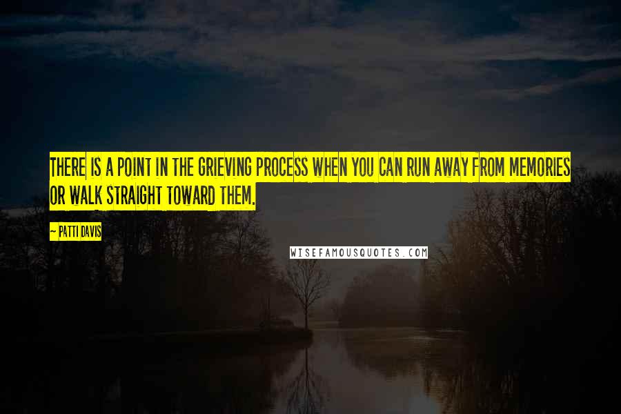 Patti Davis Quotes: There is a point in the grieving process when you can run away from memories or walk straight toward them.