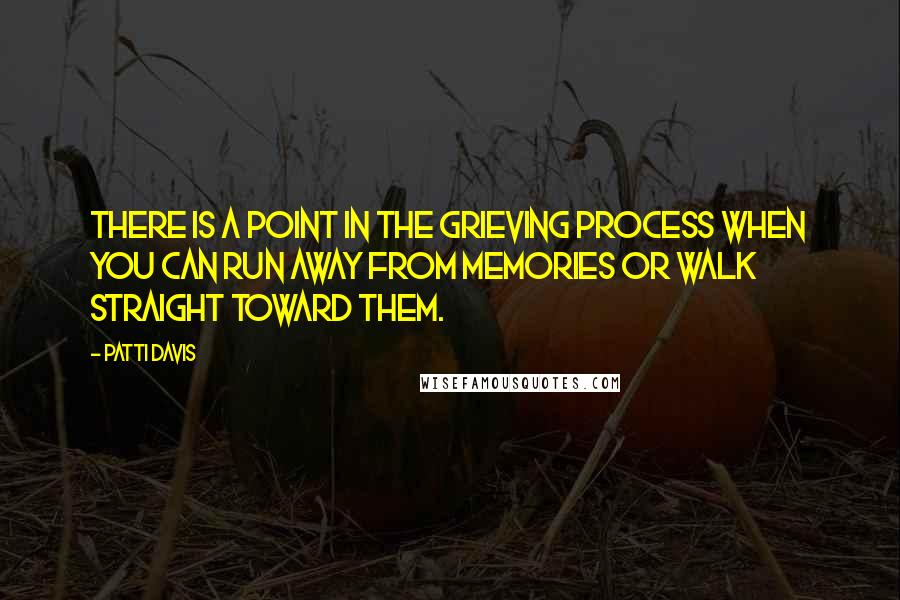 Patti Davis Quotes: There is a point in the grieving process when you can run away from memories or walk straight toward them.