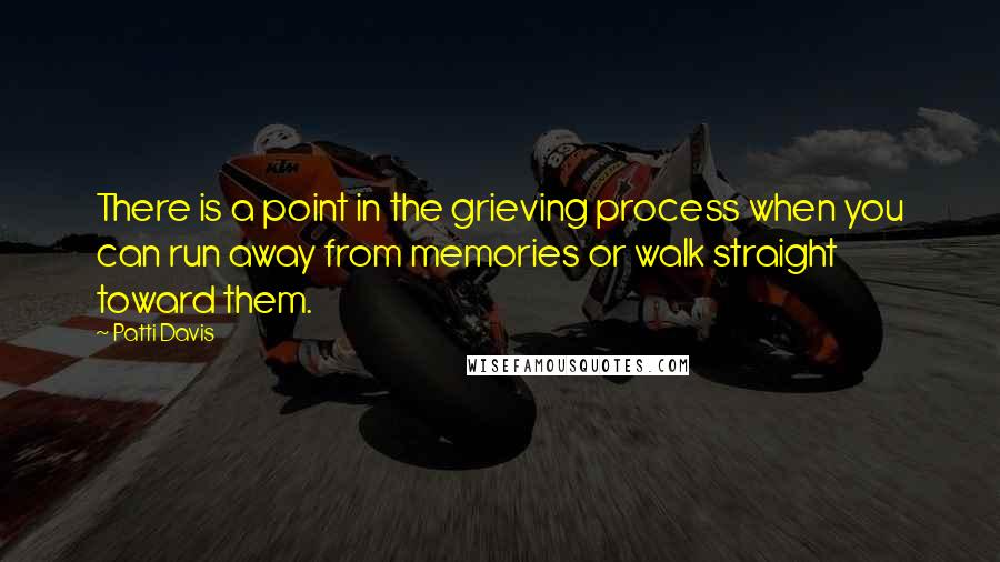 Patti Davis Quotes: There is a point in the grieving process when you can run away from memories or walk straight toward them.