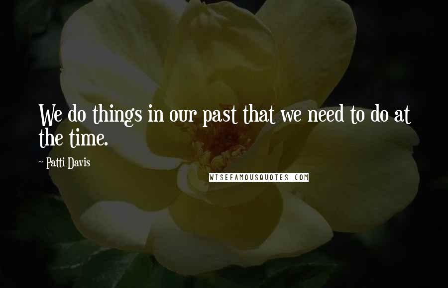 Patti Davis Quotes: We do things in our past that we need to do at the time.