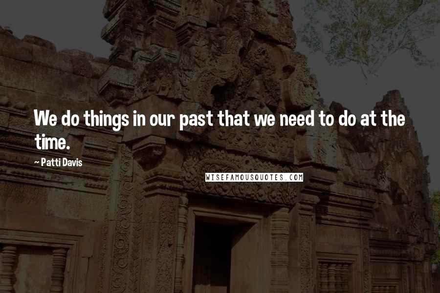 Patti Davis Quotes: We do things in our past that we need to do at the time.