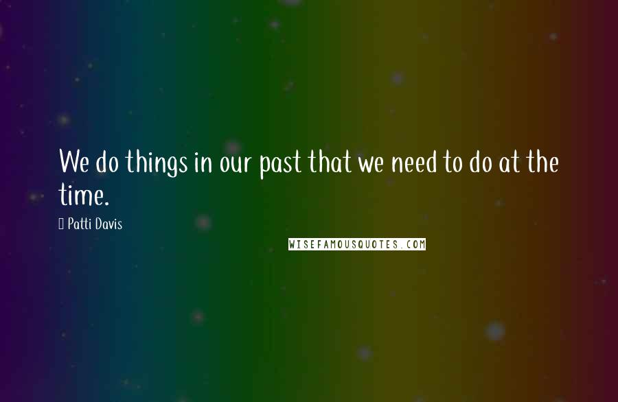 Patti Davis Quotes: We do things in our past that we need to do at the time.