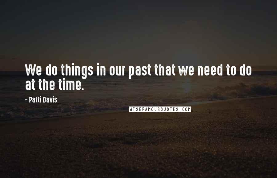 Patti Davis Quotes: We do things in our past that we need to do at the time.