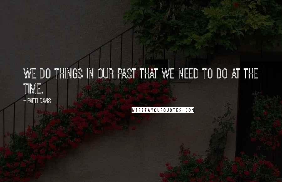 Patti Davis Quotes: We do things in our past that we need to do at the time.