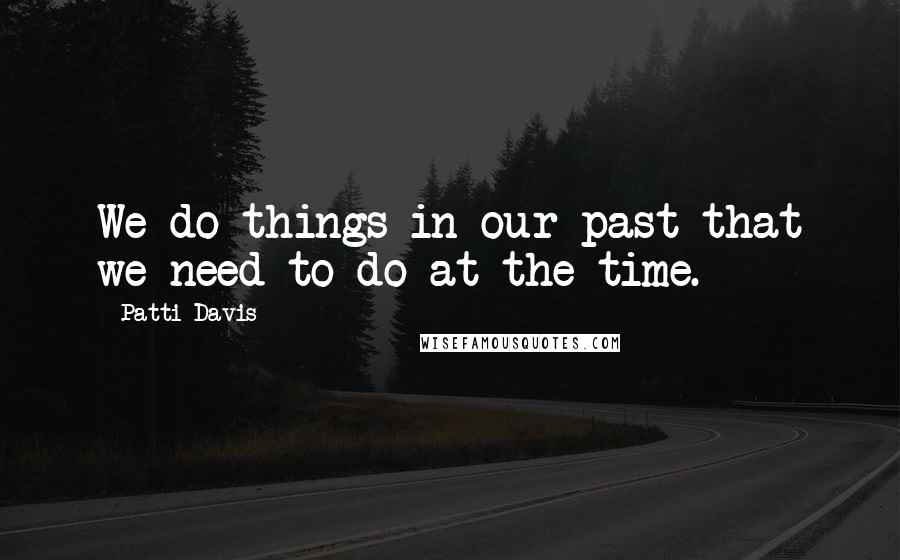 Patti Davis Quotes: We do things in our past that we need to do at the time.