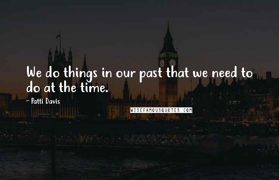 Patti Davis Quotes: We do things in our past that we need to do at the time.