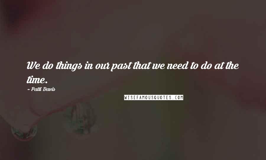 Patti Davis Quotes: We do things in our past that we need to do at the time.