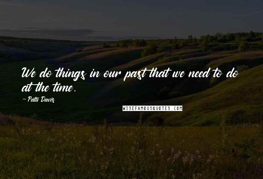 Patti Davis Quotes: We do things in our past that we need to do at the time.