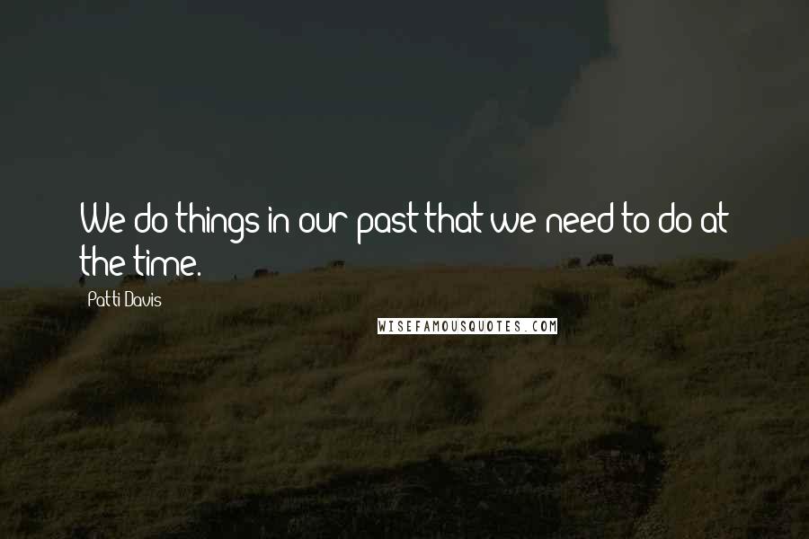 Patti Davis Quotes: We do things in our past that we need to do at the time.