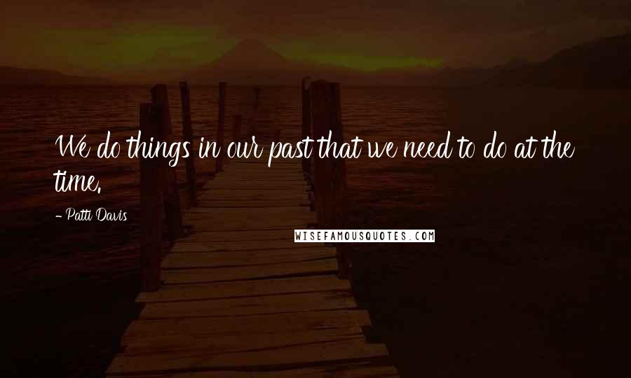 Patti Davis Quotes: We do things in our past that we need to do at the time.