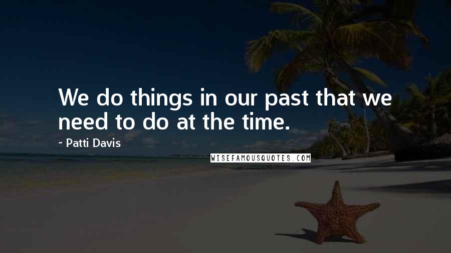 Patti Davis Quotes: We do things in our past that we need to do at the time.