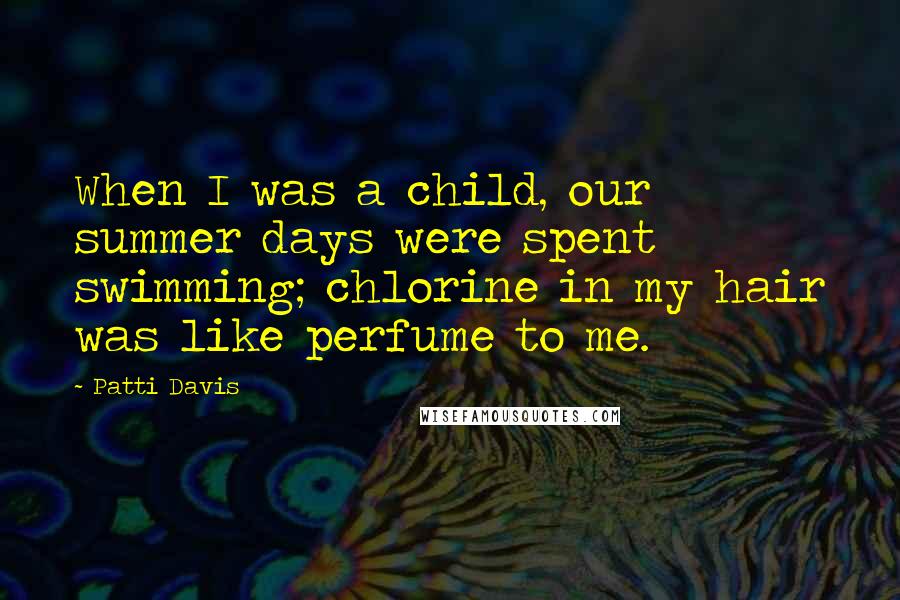 Patti Davis Quotes: When I was a child, our summer days were spent swimming; chlorine in my hair was like perfume to me.