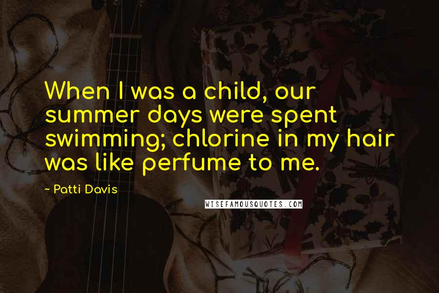 Patti Davis Quotes: When I was a child, our summer days were spent swimming; chlorine in my hair was like perfume to me.