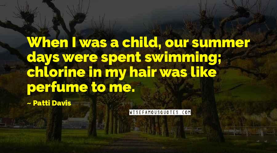 Patti Davis Quotes: When I was a child, our summer days were spent swimming; chlorine in my hair was like perfume to me.