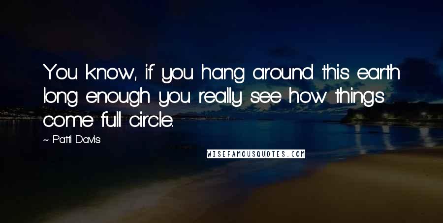 Patti Davis Quotes: You know, if you hang around this earth long enough you really see how things come full circle.