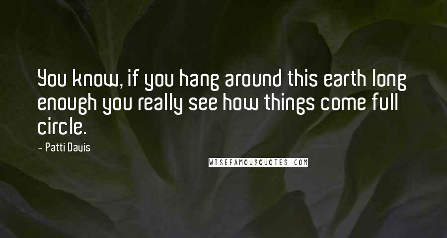 Patti Davis Quotes: You know, if you hang around this earth long enough you really see how things come full circle.