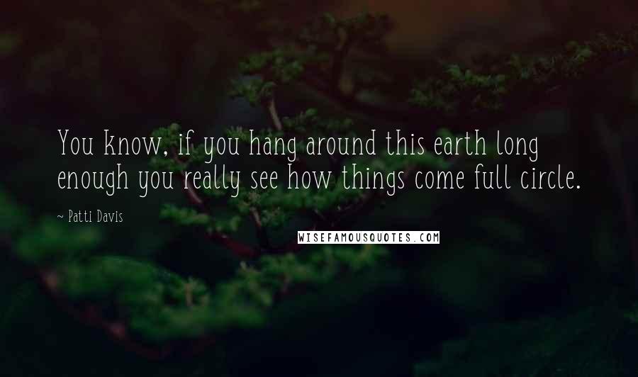 Patti Davis Quotes: You know, if you hang around this earth long enough you really see how things come full circle.