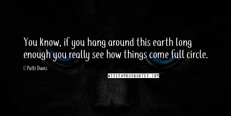 Patti Davis Quotes: You know, if you hang around this earth long enough you really see how things come full circle.